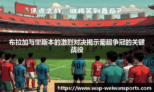 布拉加与里斯本的激烈对决揭示葡超争冠的关键战役