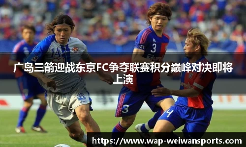 广岛三箭迎战东京FC争夺联赛积分巅峰对决即将上演