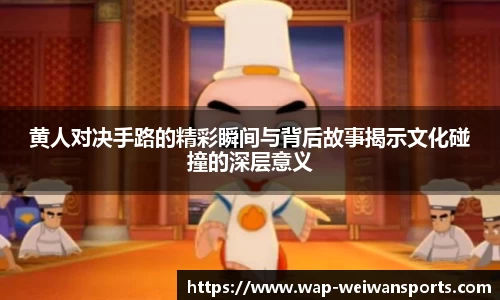 黄人对决手路的精彩瞬间与背后故事揭示文化碰撞的深层意义