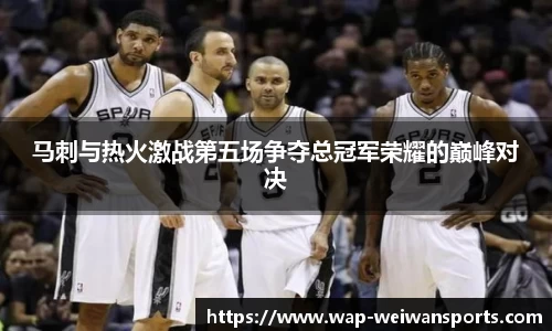 马刺与热火激战第五场争夺总冠军荣耀的巅峰对决